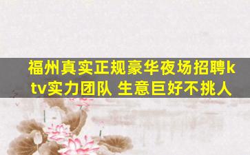 福州真实正规豪华夜场招聘ktv实力团队 生意巨好不挑人
